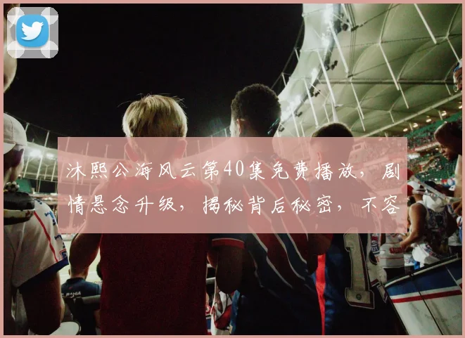 沐熙公海风云第40集免费播放，剧情悬念升级，揭秘背后秘密，不容错过