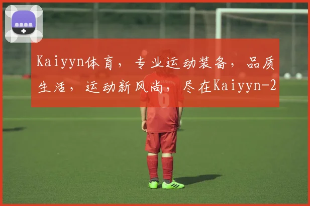 Kaiyyn体育，专业运动装备，品质生活，运动新风尚，尽在Kaiyyn