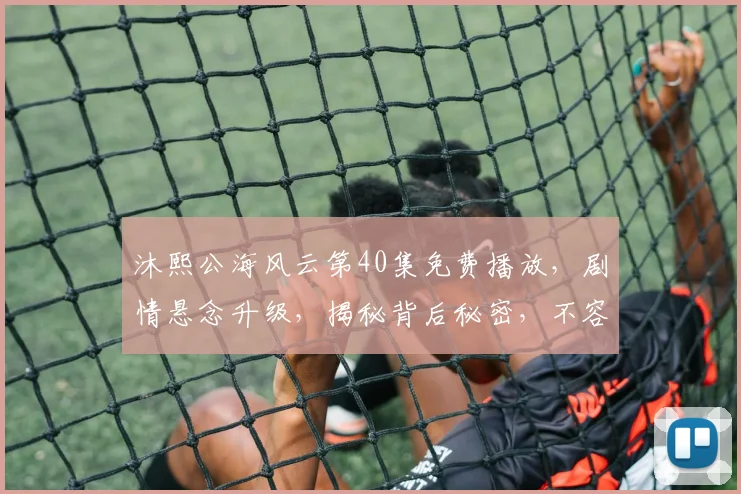 沐熙公海风云第40集免费播放，剧情悬念升级，揭秘背后秘密，不容错过