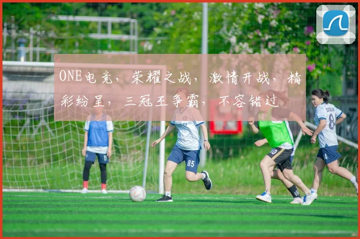 ONE电竞，荣耀之战，激情开战，精彩纷呈，三冠王争霸，不容错过