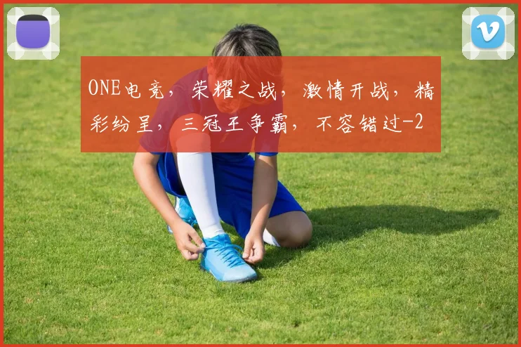 ONE电竞，荣耀之战，激情开战，精彩纷呈，三冠王争霸，不容错过