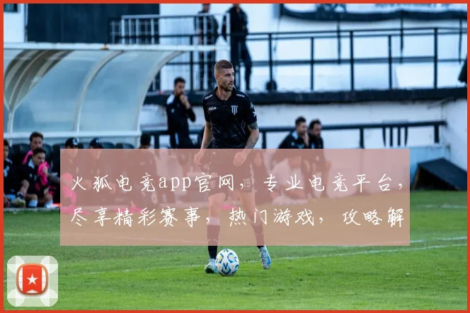 火狐电竞app官网,专业电竞平台,尽享精彩赛事,热门游戏,攻略解析,一应俱全,必看首选