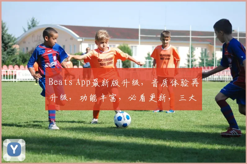 Beats App最新版升级，音质体验再升级，功能丰富，必看更新，三大亮点，不容错过，惊喜连连