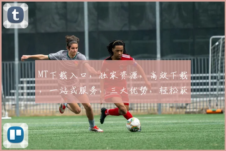 MT下载入口，独家资源，高效下载，一站式服务，三大优势，轻松获取