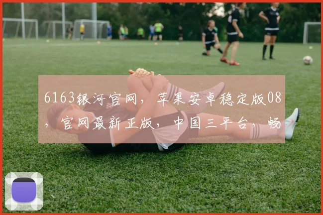 6163银河官网，苹果安卓稳定版08，官网最新正版，中国三平台，畅玩不停歇